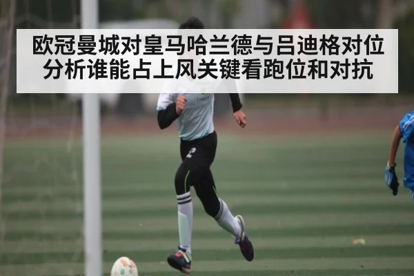 欧冠曼城对皇马哈兰德与吕迪格对位分析谁能占上风关键看跑位和对抗
