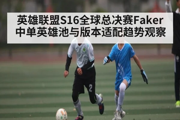 英雄联盟S16全球总决赛Faker中单英雄池与版本适配趋势观察