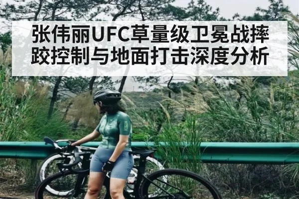 张伟丽UFC草量级卫冕战摔跤控制与地面打击深度分析