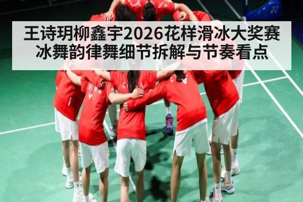 王诗玥柳鑫宇2026花样滑冰大奖赛冰舞韵律舞细节拆解与节奏看点
