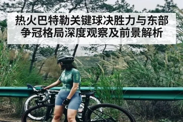 热火巴特勒关键球决胜力与东部争冠格局深度观察及前景解析