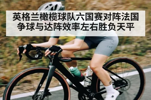 英格兰橄榄球队六国赛对阵法国 争球与达阵效率左右胜负天平