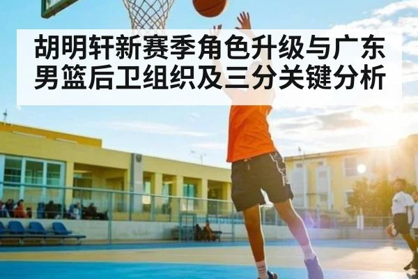 胡明轩新赛季角色升级与广东男篮后卫组织及三分关键分析
