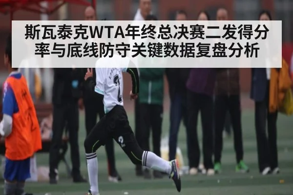 斯瓦泰克WTA年终总决赛二发得分率与底线防守关键数据复盘分析