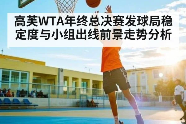 高芙WTA年终总决赛发球局稳定度与小组出线前景走势分析